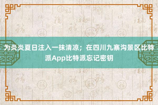 为炎炎夏日注入一抹清凉；在四川九寨沟景区比特派App比特派忘记密钥