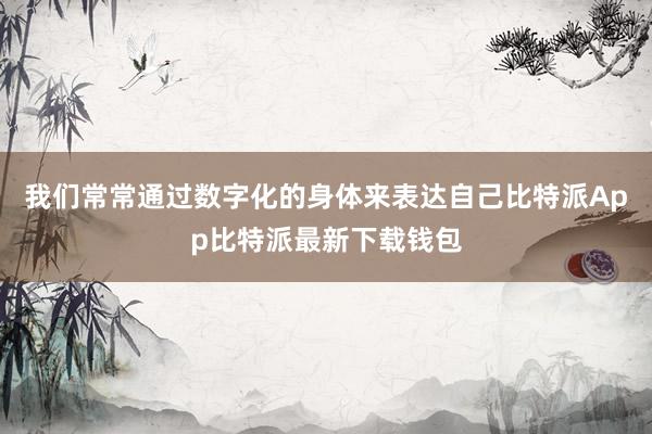 我们常常通过数字化的身体来表达自己比特派App比特派最新下载钱包