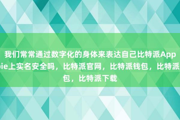 我们常常通过数字化的身体来表达自己比特派Appbitpie上实名安全吗，比特派官网，比特派钱包，比特派下载