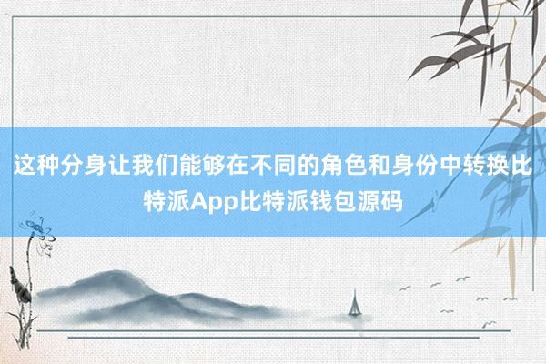 这种分身让我们能够在不同的角色和身份中转换比特派App比特派钱包源码