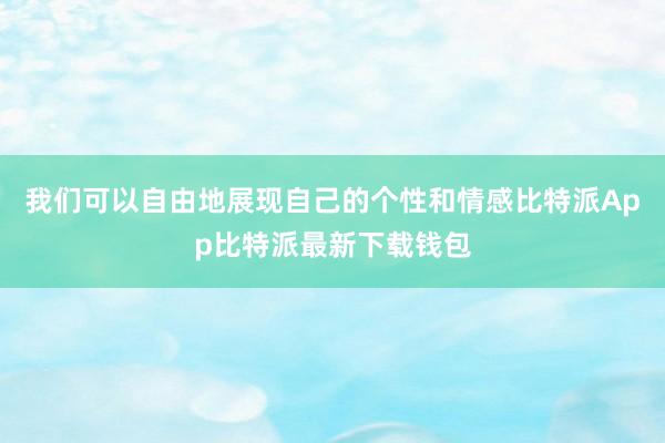 我们可以自由地展现自己的个性和情感比特派App比特派最新下载钱包