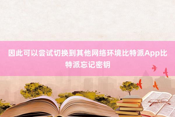 因此可以尝试切换到其他网络环境比特派App比特派忘记密钥