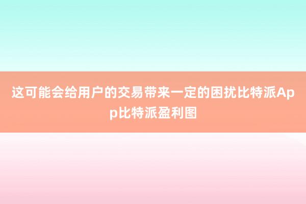 这可能会给用户的交易带来一定的困扰比特派App比特派盈利图