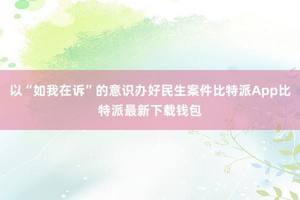 以“如我在诉”的意识办好民生案件比特派App比特派最新下载钱包