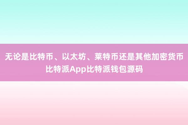 无论是比特币、以太坊、莱特币还是其他加密货币比特派App比特派钱包源码