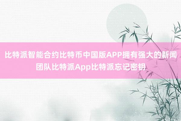 比特派智能合约比特币中国版APP拥有强大的新闻团队比特派App比特派忘记密钥