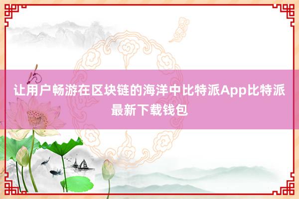 让用户畅游在区块链的海洋中比特派App比特派最新下载钱包