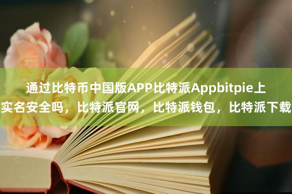 通过比特币中国版APP比特派Appbitpie上实名安全吗，比特派官网，比特派钱包，比特派下载