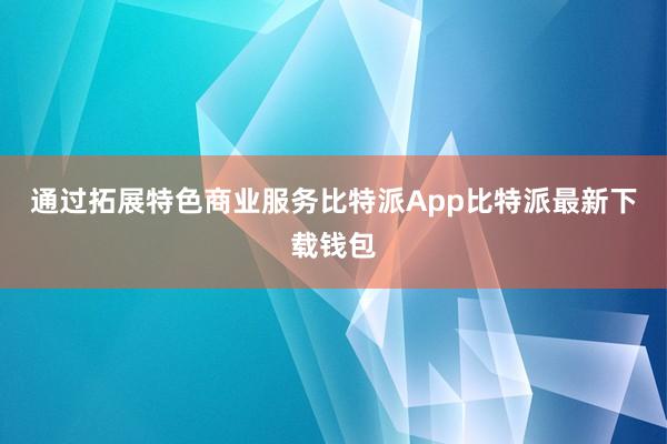 通过拓展特色商业服务比特派App比特派最新下载钱包