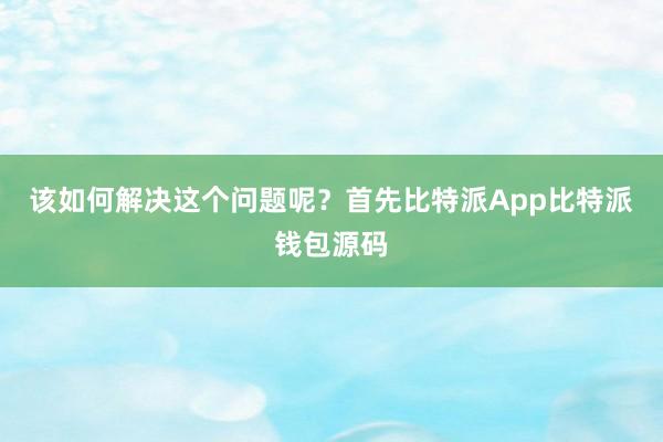 该如何解决这个问题呢？首先比特派App比特派钱包源码