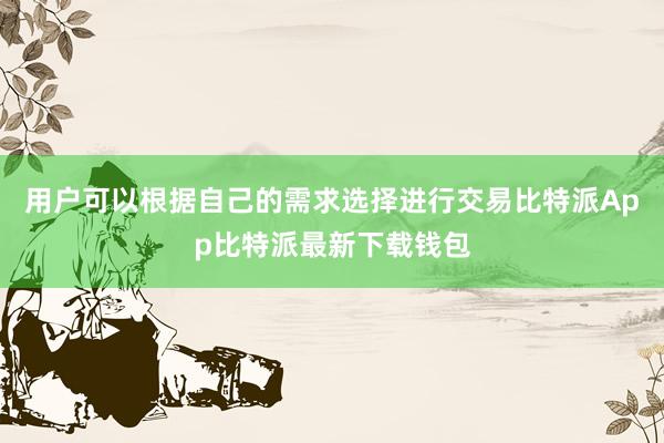 用户可以根据自己的需求选择进行交易比特派App比特派最新下载钱包