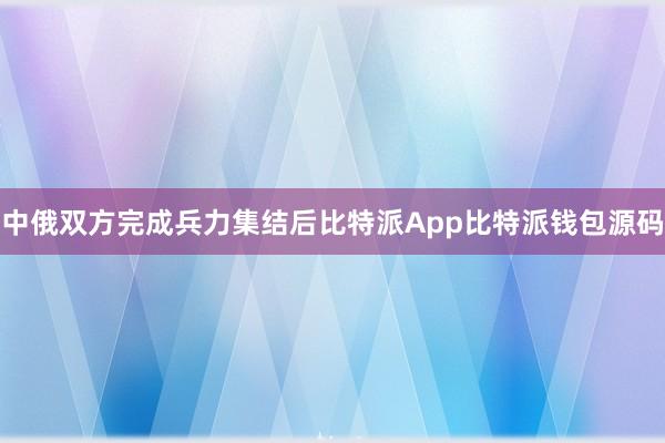 中俄双方完成兵力集结后比特派App比特派钱包源码