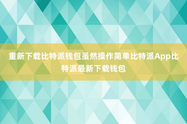 重新下载比特派钱包虽然操作简单比特派App比特派最新下载钱包