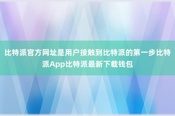 比特派官方网址是用户接触到比特派的第一步比特派App比特派最新下载钱包