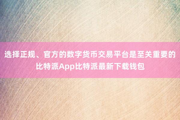 选择正规、官方的数字货币交易平台是至关重要的比特派App比特派最新下载钱包