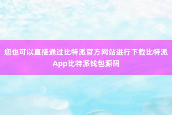 您也可以直接通过比特派官方网站进行下载比特派App比特派钱包源码