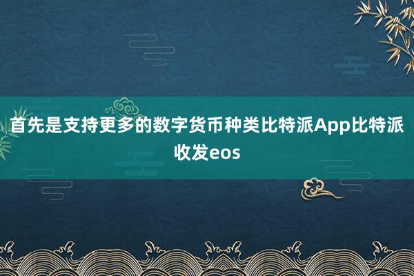 首先是支持更多的数字货币种类比特派App比特派收发eos