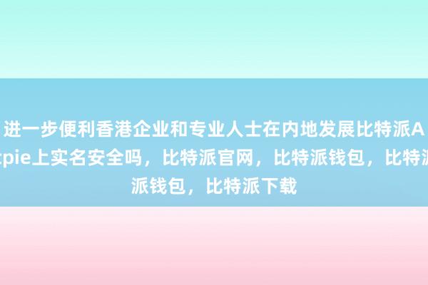 进一步便利香港企业和专业人士在内地发展比特派Appbitpie上实名安全吗，比特派官网，比特派钱包，比特派下载