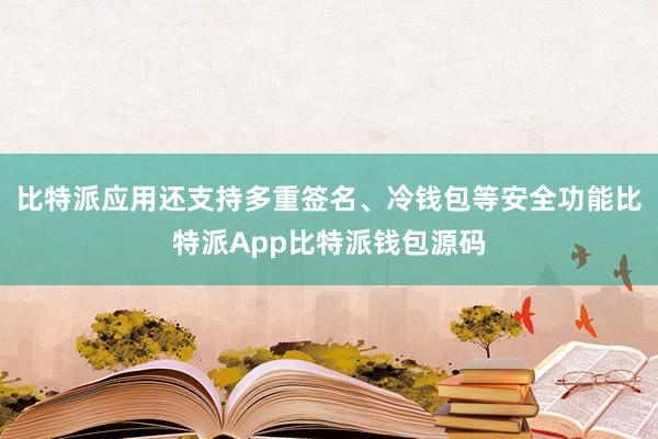 比特派应用还支持多重签名、冷钱包等安全功能比特派App比特派钱包源码