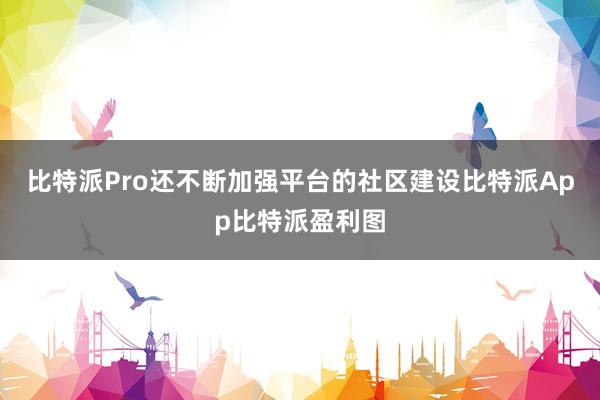 比特派Pro还不断加强平台的社区建设比特派App比特派盈利图