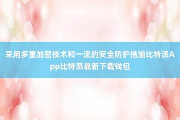 采用多重加密技术和一流的安全防护措施比特派App比特派最新下载钱包