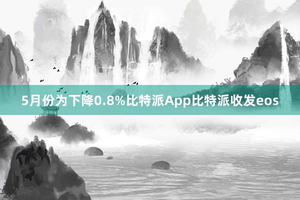 5月份为下降0.8%比特派App比特派收发eos