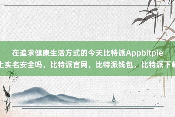 在追求健康生活方式的今天比特派Appbitpie上实名安全吗，比特派官网，比特派钱包，比特派下载