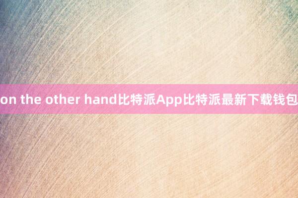 on the other hand比特派App比特派最新下载钱包