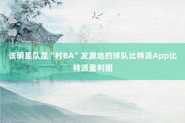 该明星队是“村BA”发源地的球队比特派App比特派盈利图