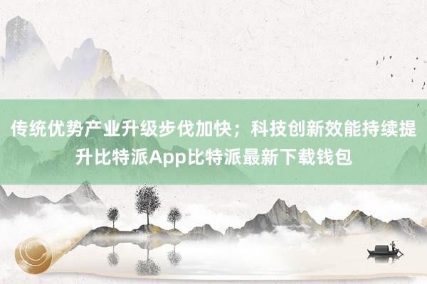 传统优势产业升级步伐加快；科技创新效能持续提升比特派App比特派最新下载钱包