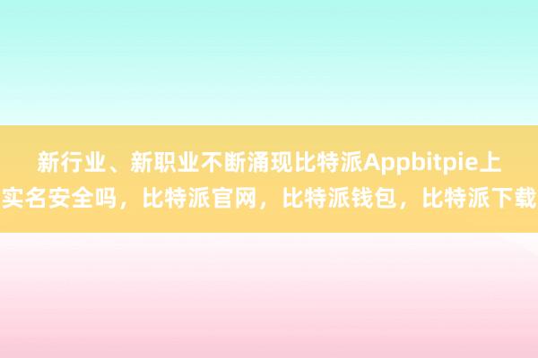 新行业、新职业不断涌现比特派Appbitpie上实名安全吗，比特派官网，比特派钱包，比特派下载