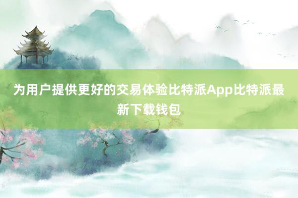 为用户提供更好的交易体验比特派App比特派最新下载钱包