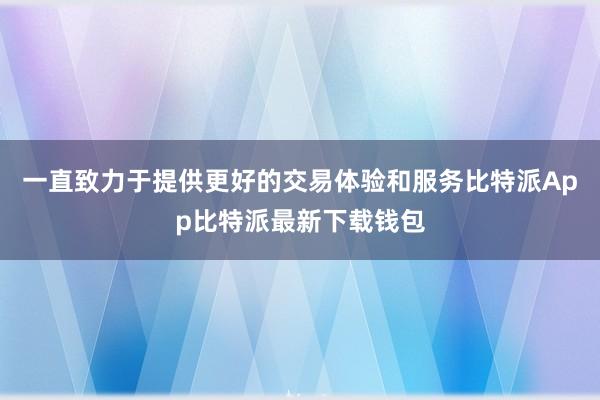 一直致力于提供更好的交易体验和服务比特派App比特派最新下载钱包