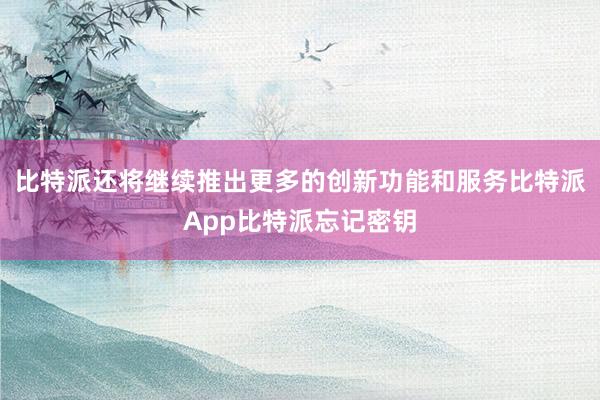 比特派还将继续推出更多的创新功能和服务比特派App比特派忘记密钥