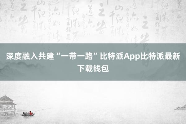 深度融入共建“一带一路”比特派App比特派最新下载钱包