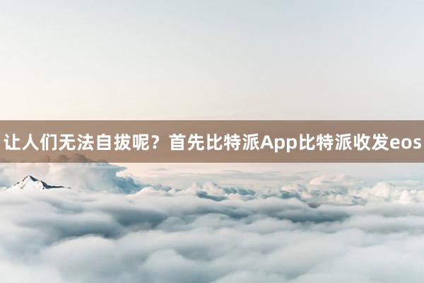 让人们无法自拔呢？首先比特派App比特派收发eos