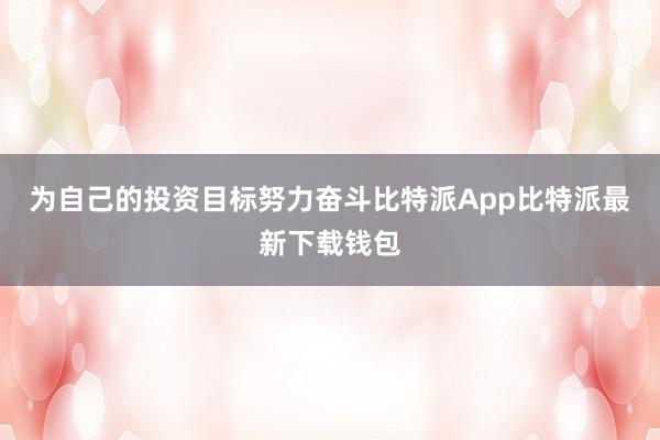 为自己的投资目标努力奋斗比特派App比特派最新下载钱包