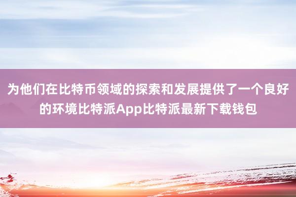 为他们在比特币领域的探索和发展提供了一个良好的环境比特派App比特派最新下载钱包