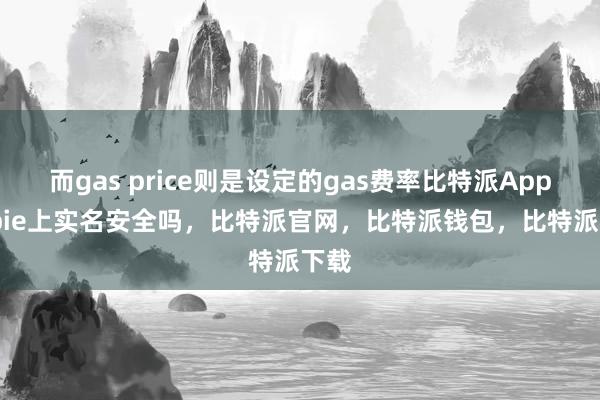 而gas price则是设定的gas费率比特派Appbitpie上实名安全吗，比特派官网，比特派钱包，比特派下载