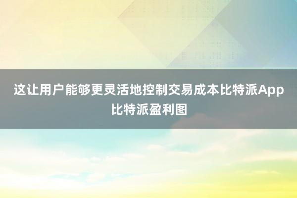 这让用户能够更灵活地控制交易成本比特派App比特派盈利图