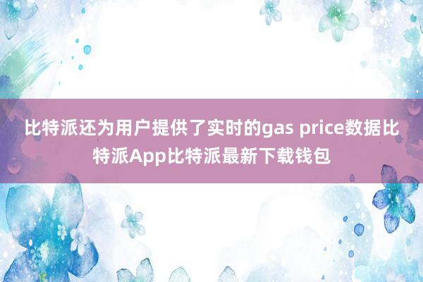 比特派还为用户提供了实时的gas price数据比特派App比特派最新下载钱包