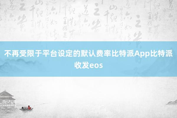 不再受限于平台设定的默认费率比特派App比特派收发eos