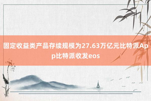 固定收益类产品存续规模为27.63万亿元比特派App比特派收发eos