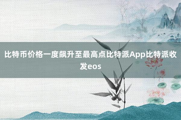 比特币价格一度飙升至最高点比特派App比特派收发eos