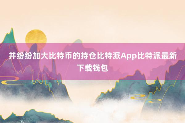 并纷纷加大比特币的持仓比特派App比特派最新下载钱包