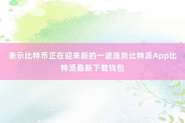 表示比特币正在迎来新的一波涨势比特派App比特派最新下载钱包