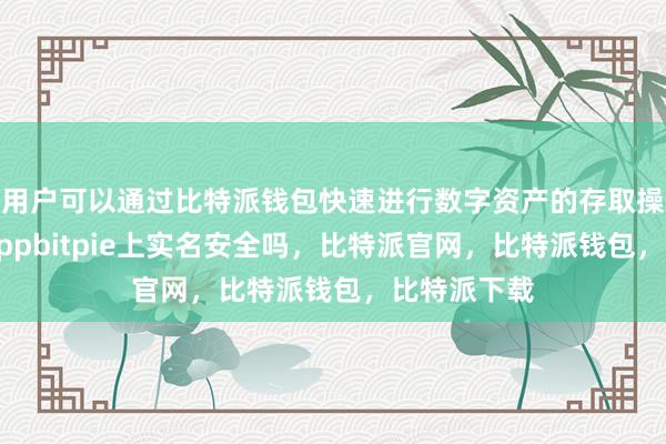 用户可以通过比特派钱包快速进行数字资产的存取操作比特派Appbitpie上实名安全吗，比特派官网，比特派钱包，比特派下载