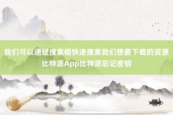 我们可以通过搜索框快速搜索我们想要下载的资源比特派App比特派忘记密钥