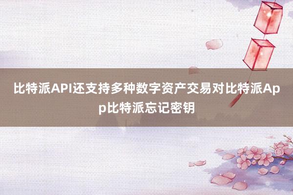 比特派API还支持多种数字资产交易对比特派App比特派忘记密钥