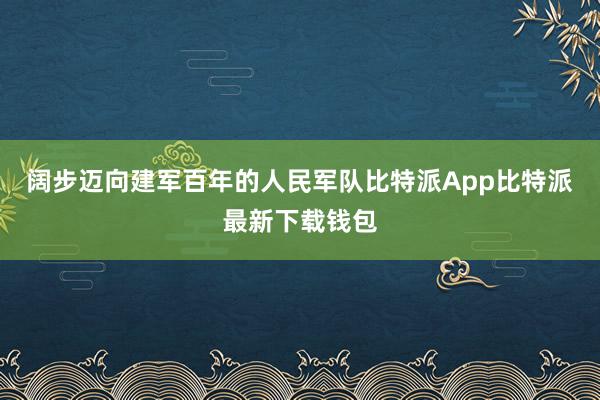 阔步迈向建军百年的人民军队比特派App比特派最新下载钱包